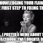 Marilyn Monroe getting ready | ACKNOWLEDGING YOUR FLAWS IS THE FIRST STEP TO FIXING THEM. WELL, I POSTED A MEME ABOUT THEM TO FACEBOOK, THAT OUGHTA DO IT. | image tagged in marilyn monroe getting ready | made w/ Imgflip meme maker
