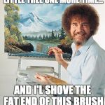 Bob Ocean | ASK ME TO PAINT A HAPPY LITTLE TREE ONE MORE TIME... AND I'L SHOVE THE FAT END OF THIS BRUSH UP YOUR PEE HOLE | image tagged in bob ocean | made w/ Imgflip meme maker