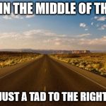 The road | ME, I'M IN THE MIDDLE OF THE ROAD; JUST A TAD TO THE RIGHT | image tagged in the road | made w/ Imgflip meme maker