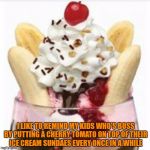 keeping them real | I LIKE TO REMIND MY KIDS WHO'S BOSS BY PUTTING A CHERRY TOMATO ON TOP OF THEIR ICE CREAM SUNDAES EVERY ONCE IN A WHILE | image tagged in ice cream sundae,kids,joke,funny,parenting | made w/ Imgflip meme maker