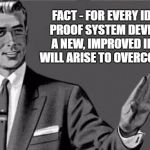 idiot proof | FACT - FOR EVERY IDIOT PROOF SYSTEM DEVISED, A NEW, IMPROVED IDIOT WILL ARISE TO OVERCOME IT. | image tagged in you're an idiot,funny memes | made w/ Imgflip meme maker