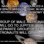 A search for intelligent life and candy bars...Though I fear it futile. | NASA FINALLY ANNOUNCED A NEW SPACE MISSION TODAY, IN HONOR OF INTERNATIONAL ASTRONOMY DAY. A GROUP OF MALE ASTRONAUTS WILL GO TO JUPITER, WHILE A SEPARATE GROUP OF FEMALE  ASTRONAUTS WILL GO TO MARS. LIKE, SHARE, TWEET, TUMBLE, INSTAGRAM, TEXT, EMAIL, OR OTHERWISE SHARE IF YOU KNOW WHY THIS IS FUNNY | image tagged in astronomy day,astronomy,astronaut,grade school,humor,funny meme | made w/ Imgflip meme maker