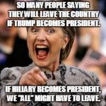 hillary clinton | SO MANY PEOPLE SAYING THEY WILL LEAVE THE COUNTRY IF TRUMP BECOMES PRESIDENT. IF HILLARY BECOMES PRESIDENT, WE "ALL" MIGHT HAVE TO LEAVE. | image tagged in hillary clinton | made w/ Imgflip meme maker