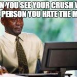 Crying Michael Jordan @ Computer | WHEN YOU SEE YOUR CRUSH WITH THE PERSON YOU HATE THE MOST | image tagged in crying michael jordan  computer | made w/ Imgflip meme maker