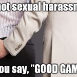This is what I say... | It's not sexual harassment; if you say, "GOOD GAME!" | image tagged in i know why they say harass that's what i grabbed,good game,funny,memes | made w/ Imgflip meme maker