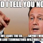 David Cameron  | AND I TELL YOU NOW; IF WE LEAVE THE EU..........SKYNET WILL TAKE OVER AND TERMINATORS WILL RULE THE WORLD | image tagged in david cameron | made w/ Imgflip meme maker