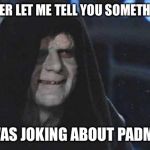 palpatine | VADER LET ME TELL YOU SOMETHING; I WAS JOKING ABOUT PADMAE | image tagged in palpatine | made w/ Imgflip meme maker