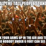 concert audience | OK ALL THE TALL PEOPLE STAND UP; NOW STICK YOUR ARMS UP IN THE AIR AND TRY TO TAKE A PICTURE SO NOBODY UNDER 6 FOOT CAN SEE A ANYTHING! | image tagged in concert audience | made w/ Imgflip meme maker