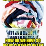 What if I had to wash them by hand and line dry them? | EVERY WEEK WHEN I DO LAUNDRY I ASK MYSELF; HOW DO WE HAVE SO MANY CLOTHES? AREN'T WE SUPPOSEDLY POOR? | image tagged in laundry,memes | made w/ Imgflip meme maker