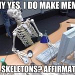 skeletoncomputer | WHY YES, I DO MAKE MEMES; ALL SKELETONS? AFFIRMATIVE | image tagged in skeletoncomputer | made w/ Imgflip meme maker