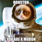 Grumpy Interstellar Astronaut | HOUSTON; YOU ARE A MORON | image tagged in grumpy interstellar astronaut | made w/ Imgflip meme maker