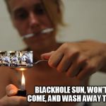 This is the one I meant to submit. | BLACKHOLE SUN, WON'T YOU COME, AND WASH AWAY THE RAIN | image tagged in meme addict | made w/ Imgflip meme maker