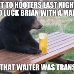 Bad Luck Bear with Beer | I WENT TO HOOTERS LAST NIGHT AND I SAW BAD LUCK BRIAN WITH A MALE WAITER. I SWARE THAT WAITER WAS TRANSGENDER. | image tagged in bad luck bear with beer | made w/ Imgflip meme maker