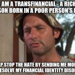 The pain is real folks | I AM A TRANSFINANCIAL - A RICH PERSON BORN IN A POOR PERSON'S BODY; HELP STOP THE HATE BY SENDING ME MONEY TO RESOLVE MY FINANCIAL IDENTITY DISORDER | image tagged in memes,so i got that goin for me which is nice | made w/ Imgflip meme maker