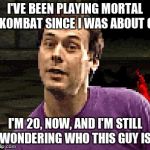 Toasty Guy | I'VE BEEN PLAYING MORTAL KOMBAT SINCE I WAS ABOUT 6; I'M 20, NOW, AND I'M STILL WONDERING WHO THIS GUY IS. | image tagged in toasty guy | made w/ Imgflip meme maker