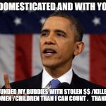 State of the Union | YOU ARE DOMESTICATED AND WITH YOUR HELP. I HAVE FUNDED MY BUDDIES WITH STOLEN $$ /KILLED MORE UNARMED WOMEN /CHILDREN THAN I CAN COUNT .   THANK YOU VOTERS. | image tagged in state of the union | made w/ Imgflip meme maker