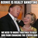 Hillary trump | BERNIE IS REALLY ANNOYING; WE NEED TO WORK TOGETHER TO KEEP HIM FROM CHANGING THE STATUS QUO | image tagged in hillary trump | made w/ Imgflip meme maker