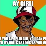 Ay Girl | AY GIRL! ARE YOU A POPLIO CUZ, YOU CAN PLAY WITH MY BALLS AS LONG AS YOU WANT | image tagged in ay girl | made w/ Imgflip meme maker