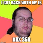 Geek | I GOT BACK WITH MY EX; BOX 360 | image tagged in geek | made w/ Imgflip meme maker