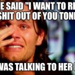 crying tom brady | SHE SAID "I WANT TO RIDE THE SHIT OUT OF YOU TONIGHT" SHE WAS TALKING TO HER BIKE. | image tagged in crying tom brady | made w/ Imgflip meme maker