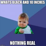 Success Kid high resolution | WHATS BLACK AND 10 INCHES; NOTHING REAL | image tagged in success kid high resolution | made w/ Imgflip meme maker