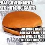 Hamburger | FEDERAL GOVERNMENT EXTORTS HOT DOG CARTS; ALLOWING HAMBURGERS TOO USE STEAMER IN CARTS AS WELL, OR FACE HEAVY FINES AND LOSS OF FUNDING | image tagged in hamburger | made w/ Imgflip meme maker