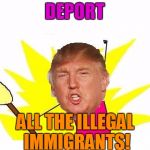 Trump X All The Y | DEPORT; ALL THE ILLEGAL IMMIGRANTS! | image tagged in trump x all the y,memes,x all the y,deport,illegal immigration,donald trump | made w/ Imgflip meme maker