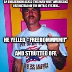 Overly-patriotic redneck  | AN ENGLISHMAN ASKED THIS MAN WHAT AMERICANS USE INSTEAD OF THE METRIC SYSTEM... HE YELLED, "FREEDOMMMM!!" AND STRUTTED OFF. | image tagged in overly-patriotic redneck,memes | made w/ Imgflip meme maker