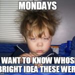 Someone Has to Pay | MONDAYS; I WANT TO KNOW WHOSE BRIGHT IDEA THESE WERE | image tagged in monday mornings | made w/ Imgflip meme maker