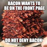Stacks on bacon stacks | BACON WANTS TO BE ON THE FRONT PAGE; DO NOT DENY BACON | image tagged in stacks on bacon stacks | made w/ Imgflip meme maker