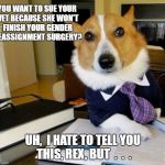 Lawyer dog | YOU WANT TO SUE YOUR VET BECAUSE SHE WON'T FINISH YOUR GENDER REASSIGNMENT SURGERY? UH,  I HATE TO TELL YOU THIS, REX, BUT  .  .  . | image tagged in lawyer dog | made w/ Imgflip meme maker