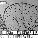 Angry Beaver | WARD.... I THINK YOU WERE A LITTLE ROUGH ON THE BEAV TONIGHT | image tagged in angry beaver | made w/ Imgflip meme maker