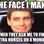 jim carey | THE FACE I MAKE; WHEN THEY ASK ME TO FIND EXTRA NURSES ON A MONDAY. | image tagged in jim carey | made w/ Imgflip meme maker
