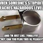 Stupid people  | WHEN SOMEONE'S STUPIDITY REACHES HAZARDOUS LEVELS. AND I'M JUST LIKE, *FINALLY!!!* "HEY, CAN YOU PLUG THIS IN, PLEASE?" | image tagged in stupid people | made w/ Imgflip meme maker