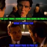 Page Ince-Philo-ptio-Nine | I NEED YOU TO THINK VERY HARD. CAN YOU REMEMBER HOW YOU GOT TO PAGE 1? I... WAS... THE LAST THING I REMEMBER WAS BEING ON PAGE 9. WHAT IF I TOLD YOU; THAT EVERY PAGE IS PAGE 9? ?????? FML! | image tagged in ince-philo-ption,philosoraptor,equi-bean-ium,page 9,fml | made w/ Imgflip meme maker
