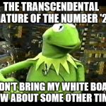 Kermit sidestepping the issue about the transcendental nature of the number '2' | THE TRANSCENDENTAL NATURE OF THE NUMBER '2'; I DIDN'T BRING MY WHITE BOARD. HOW ABOUT SOME OTHER TIME? | image tagged in kermit the frog,memes,math,funny,tao | made w/ Imgflip meme maker