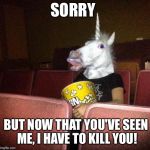The Perils of Paparazzi  | SORRY; BUT NOW THAT YOU'VE SEEN ME, I HAVE TO KILL YOU! | image tagged in unicorn movies | made w/ Imgflip meme maker