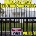 The Secret Service plans to raise the White House fence by 5 feet but Obama says walls don't work. | OBAMA SAYS WALLS AND FENCES DON'T WORK. WEIRD, RIGHT? | image tagged in white house fence,politics,american politics,obama,trump,secure the border | made w/ Imgflip meme maker