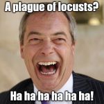 Nigel Farage | A plague of locusts? Ha ha ha ha ha ha! | image tagged in nigel farage | made w/ Imgflip meme maker