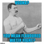 overly manly man | VODKA? YOU MEAN FLAVOURED WATER RIGHT? | image tagged in overly manly man | made w/ Imgflip meme maker