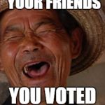 Old Man Japanese Laugh | WHEN YOUTELL YOUR FRIENDS; YOU VOTED FOR TRUMP | image tagged in old man japanese laugh | made w/ Imgflip meme maker