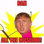 Trump X All The Y | BAN; ALL THE MUSLIMS! | image tagged in trump x all the y,donald trump,memes,muslim,terrorist,isis | made w/ Imgflip meme maker
