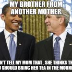 presidents terrorism funders | MY BROTHER FROM ANOTHER MOTHER. DON'T TELL MY MOM THAT . SHE THINKS THAT YOU SHOULD BRING HER TEA IN THE MORNING. | image tagged in presidents terrorism funders | made w/ Imgflip meme maker