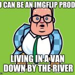 In a van down by the river | YOU CAN BE AN IMGFLIP PRODIGY; LIVING IN A VAN DOWN BY THE RIVER | image tagged in in a van down by the river | made w/ Imgflip meme maker