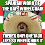 Mexican Fiesta | SPANISH WORD OF THE DAY:  WHEELCHAIR; THERE'S ONLY ONE TACO LEFT, SO WHEELCHAIR IT | image tagged in mexican fiesta | made w/ Imgflip meme maker