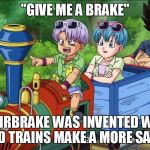 Vegeta train | "GIVE ME A BRAKE"; THE AIRBRAKE WAS INVENTED WHICH ALLOWED TRAINS MAKE A MORE SAFE STOP. | image tagged in vegeta train | made w/ Imgflip meme maker