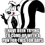 Bad Pun le Pew | SERIOUSLY; I HAVE BEEN TRYING TO COME UP WITH A PUN FOR THIS FOR DAYS; BUT THEY ALL STINK | image tagged in bad pun le pew | made w/ Imgflip meme maker