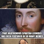 Bad Pun Shakespeare | I DO NOT KNOW WHY; THAT HEATHENOUS SPARTAN LEONIDIS HAS BEEN FEATURED IN SO MANY MEMES; ALL HE DOES IS SCREAM LIKE A BARBARIAN AND SHAKESPEARES | image tagged in bad pun shakespeare | made w/ Imgflip meme maker