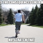 Running from consequences | FACE THE CONSEQUENCES LIKE A MAN; NO, SCRATCH THAT | image tagged in running from consequences | made w/ Imgflip meme maker