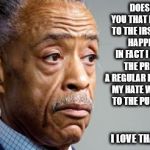 al sharpton | DOESN'T IT IRK YOU THAT I OWE $50,000 TO THE IRS AND NOTHING HAPPENS TO ME. IN FACT I GET THE VISIT THE PRESIDENT ON A REGULAR BASIS AND SPEW MY HATE WITH IMPUNITY TO THE PUBLIC AT LARGE. I LOVE THAT RACE CARD. | image tagged in al sharpton | made w/ Imgflip meme maker
